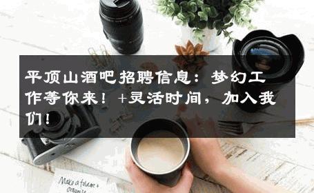平顶山酒吧招聘信息：梦幻工作等你来！+灵活时间，加入我们！