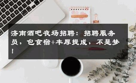 济南酒吧夜场招聘：招聘服务员，包食宿+丰厚提成，不是梦！
