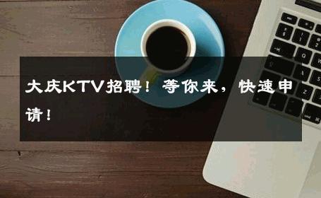 大庆KTV招聘！等你来，快速申请！