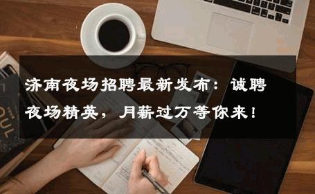 济南夜场招聘最新发布：诚聘夜场精英，月薪过万等你来！