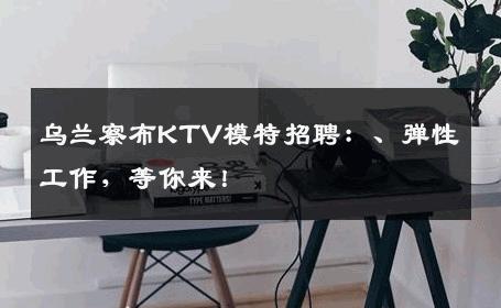 乌兰察布KTV模特招聘：、弹性工作，等你来！