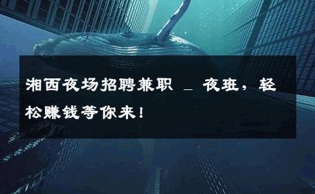 湘西夜场招聘兼职 _ 夜班，轻松赚钱等你来！