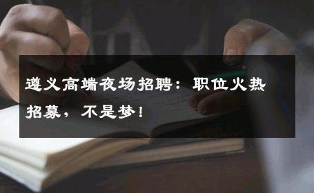 遵义高端夜场招聘：职位火热招募，不是梦！