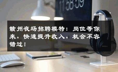 赣州夜场招聘模特：岗位等你来，快速提升收入，机会不容错过！