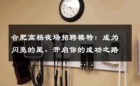 合肥高档夜场招聘模特：成为闪亮的星，开启你的成功之路