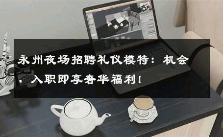 永州夜场招聘礼仪模特：机会，入职即享奢华福利！