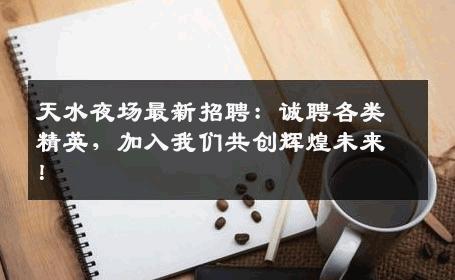 天水夜场最新招聘：诚聘各类精英，加入我们共创辉煌未来！