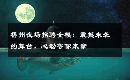 梧州夜场招聘女模：震撼来袭的舞台，心动等你来拿