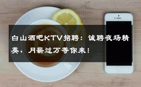 白山酒吧KTV招聘：诚聘夜场精英，月薪过万等你来！