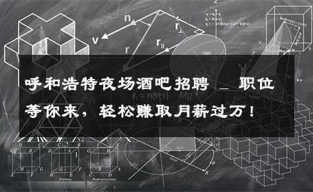 呼和浩特夜场酒吧招聘 _ 职位等你来，轻松赚取月薪过万！