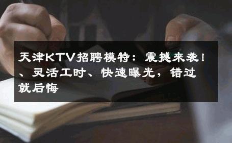天津KTV招聘模特：震撼来袭！、灵活工时、快速曝光，错过就后悔