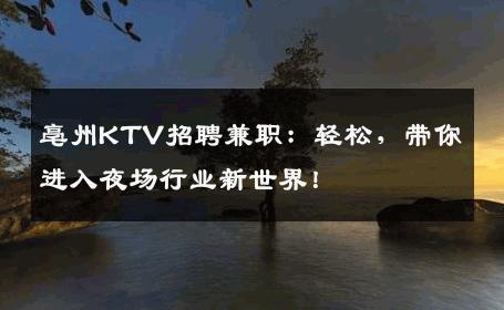 亳州KTV招聘兼职：轻松，带你进入夜场行业新世界！