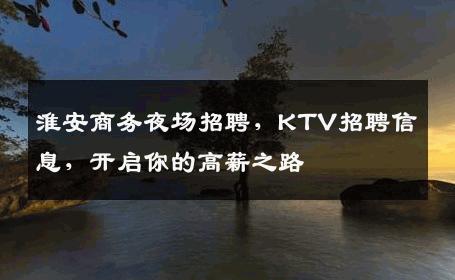 淮安商务夜场招聘，KTV招聘信息，开启你的高薪之路