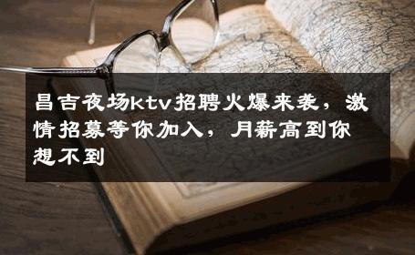 昌吉夜场ktv招聘火爆来袭，激情招募等你加入，月薪高到你想不到