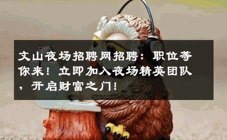文山夜场招聘网招聘：职位等你来！立即加入夜场精英团队，开启财富之门！