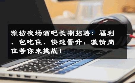 潍坊夜场酒吧长期招聘：福利、包吃住、快速晋升，激情岗位等你来挑战！