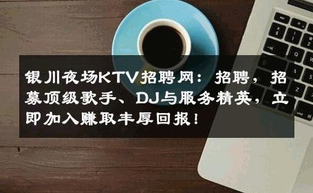 银川夜场KTV招聘网：招聘，招募顶级歌手、DJ与服务精英，立即加入赚取丰厚回报！