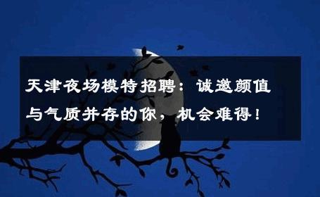 天津夜场模特招聘：诚邀颜值与气质并存的你，机会难得！