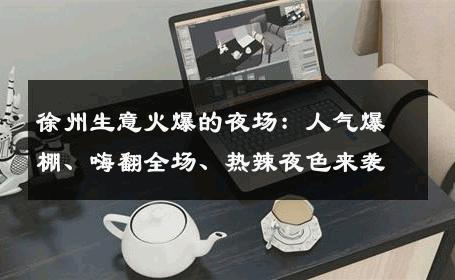 徐州生意火爆的夜场：人气爆棚、嗨翻全场、热辣夜色来袭