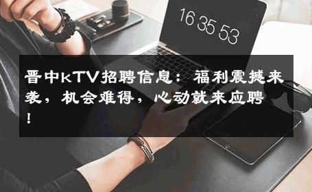 晋中kTV招聘信息：福利震撼来袭，机会难得，心动就来应聘！
