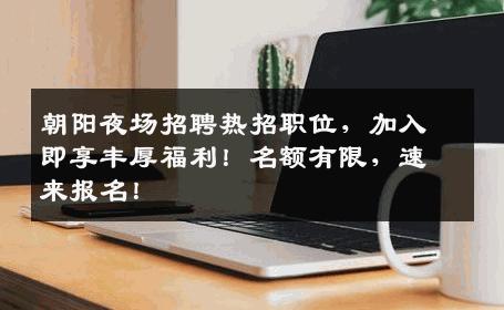 朝阳夜场招聘热招职位，加入即享丰厚福利！名额有限，速来报名！