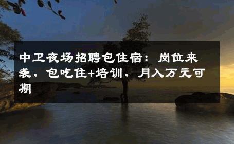 中卫夜场招聘包住宿：岗位来袭，包吃住+培训，月入万元可期