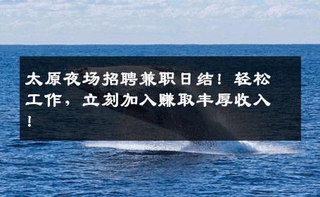 太原夜场招聘兼职日结！轻松工作，立刻加入赚取丰厚收入！
