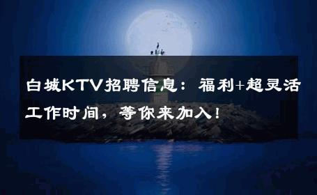 白城KTV招聘信息：福利+超灵活工作时间，等你来加入！