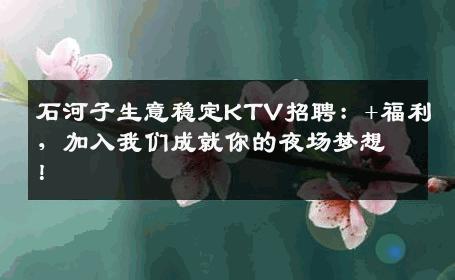 石河子生意稳定KTV招聘：+福利，加入我们成就你的夜场梦想！