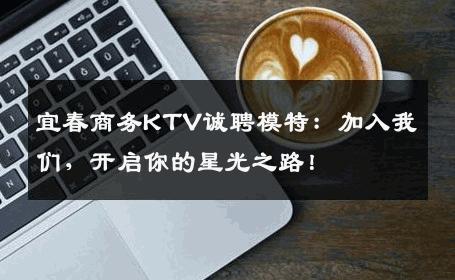 宜春商务KTV诚聘模特：加入我们，开启你的星光之路！