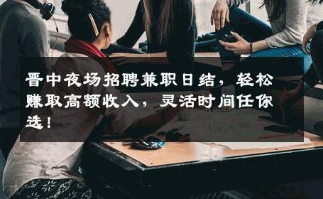 晋中夜场招聘兼职日结，轻松赚取高额收入，灵活时间任你选！