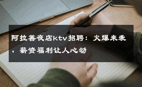 阿拉善夜店ktv招聘：火爆来袭，薪资福利让人心动