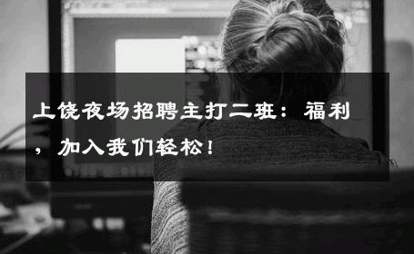 上饶夜场招聘主打二班：福利，加入我们轻松！