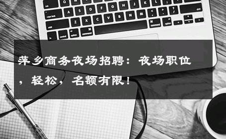 萍乡商务夜场招聘：夜场职位，轻松，名额有限！