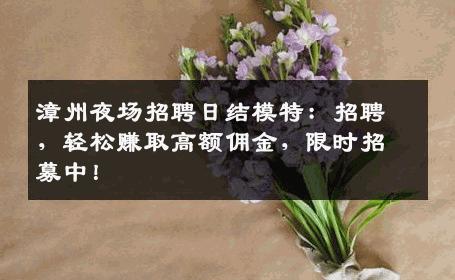 漳州夜场招聘日结模特：招聘，轻松赚取高额佣金，限时招募中！