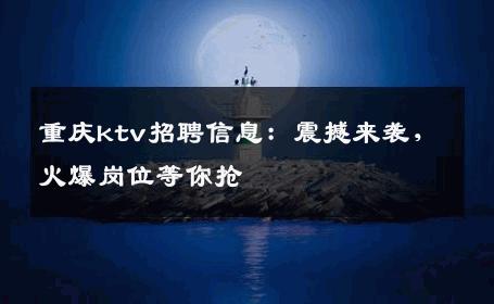 重庆ktv招聘信息：震撼来袭，火爆岗位等你抢