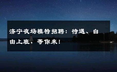济宁夜场模特招聘：待遇、自由上班，等你来！