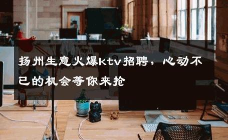 扬州生意火爆ktv招聘，心动不已的机会等你来抢