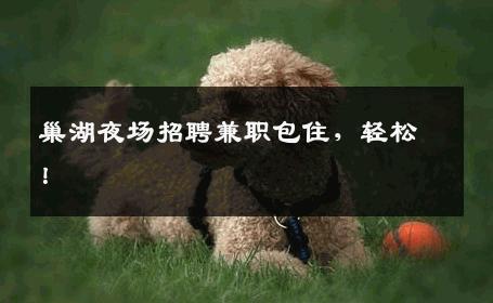 巢湖夜场招聘兼职包住，轻松！