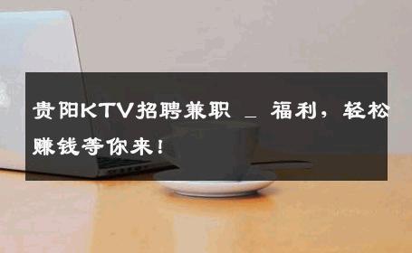 贵阳KTV招聘兼职 _ 福利，轻松赚钱等你来！