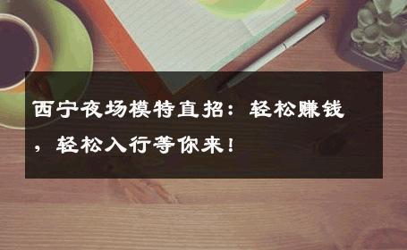 西宁夜场模特直招：轻松赚钱，轻松入行等你来！