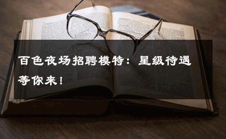 百色夜场招聘模特：星级待遇等你来！