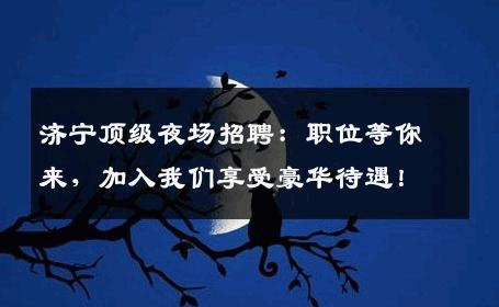 济宁顶级夜场招聘：职位等你来，加入我们享受豪华待遇！