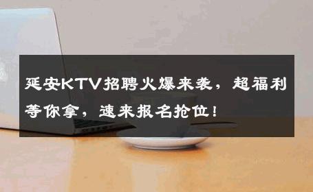 延安KTV招聘火爆来袭，超福利等你拿，速来报名抢位！
