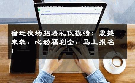 宿迁夜场招聘礼仪模特：震撼来袭，心动福利全，马上报名！