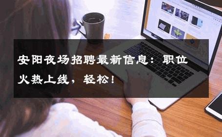 安阳夜场招聘最新信息：职位火热上线，轻松！