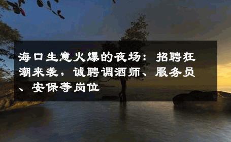 海口生意火爆的夜场：招聘狂潮来袭，诚聘调酒师、服务员、安保等岗位