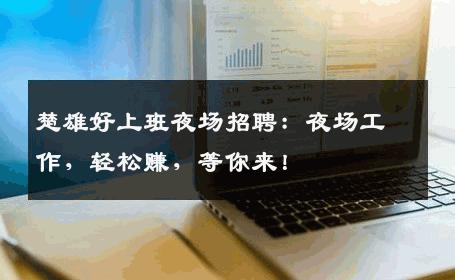 楚雄好上班夜场招聘：夜场工作，轻松赚，等你来！