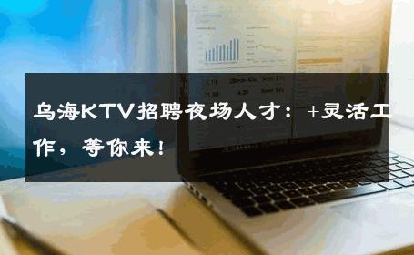 乌海KTV招聘夜场人才：+灵活工作，等你来！