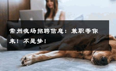 常州夜场招聘信息：兼职等你来！不是梦！